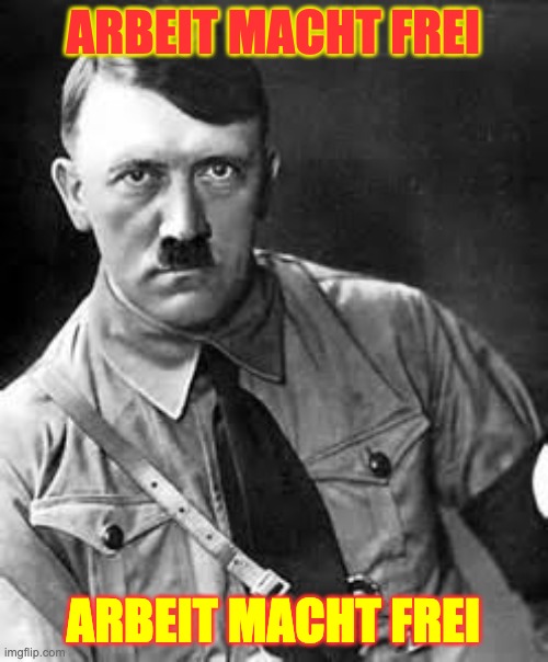 Adolf Hitler | ARBEIT MACHT FREI ARBEIT MACHT FREI | image tagged in adolf hitler | made w/ Imgflip meme maker