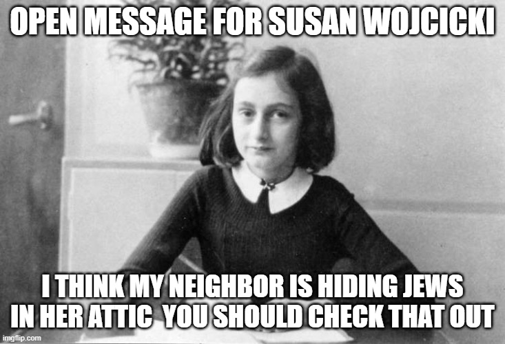 youtube censorship | OPEN MESSAGE FOR SUSAN WOJCICKI; I THINK MY NEIGHBOR IS HIDING JEWS IN HER ATTIC  YOU SHOULD CHECK THAT OUT | image tagged in nazi's | made w/ Imgflip meme maker