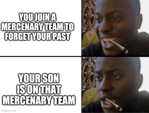 Oh yeah! Oh no... | YOU JOIN A MERCENARY TEAM TO FORGET YOUR PAST; YOUR SON IS ON THAT MERCENARY TEAM | image tagged in oh yeah oh no | made w/ Imgflip meme maker