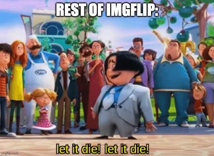 Let it die, let it die | REST OF IMGFLIP: | image tagged in let it die let it die | made w/ Imgflip meme maker