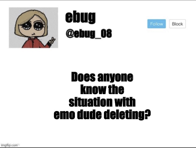 I’m asking on this stream because I can trust all of you and at least a few of you might know | Does anyone know the situation with emo dude deleting? | image tagged in ebug_08 update | made w/ Imgflip meme maker