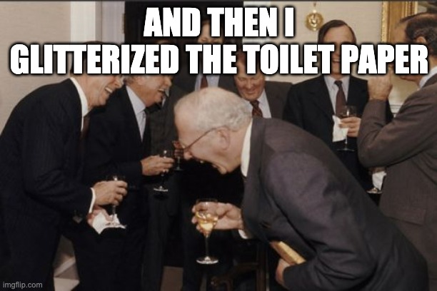 Laughing Men In Suits Meme | AND THEN I GLITTERIZED THE TOILET PAPER | image tagged in memes,laughing men in suits | made w/ Imgflip meme maker