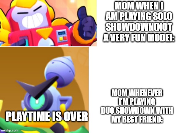 it's really annoying. she grabs my phone away,every time i'm playing duo with my friend.. | MOM WHEN I AM PLAYING SOLO SHOWDOWN(NOT A VERY FUN MODE):; MOM WHENEVER I'M PLAYING DUO SHOWDOWN WITH MY BEST FRIEND:; PLAYTIME IS OVER | image tagged in blank white template | made w/ Imgflip meme maker