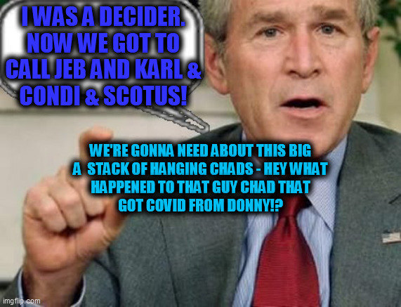 stupid George w bush | I WAS A DECIDER.
NOW WE GOT TO
CALL JEB AND KARL &
CONDI & SCOTUS! WE'RE GONNA NEED ABOUT THIS BIG
A  STACK OF HANGING CHADS - HEY WHAT
HAPP | image tagged in stupid george w bush | made w/ Imgflip meme maker