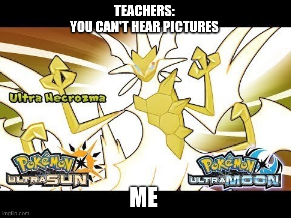 ultra necrozma's main theme is the best music I have ever heard! | TEACHERS: 
YOU CAN'T HEAR PICTURES; ME | made w/ Imgflip meme maker