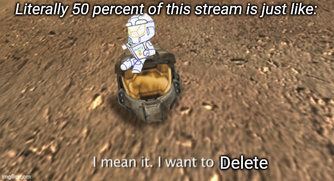 I mean it i want to die | Literally 50 percent of this stream is just like:; Delete | image tagged in i mean it i want to die | made w/ Imgflip meme maker