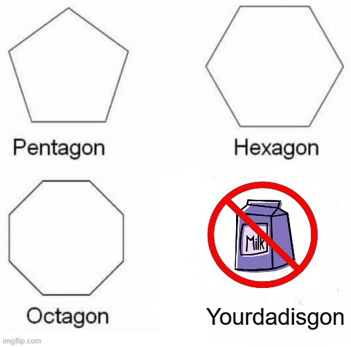 Pentagon Hexagon Octagon | Yourdadisgon | image tagged in memes,pentagon hexagon octagon | made w/ Imgflip meme maker