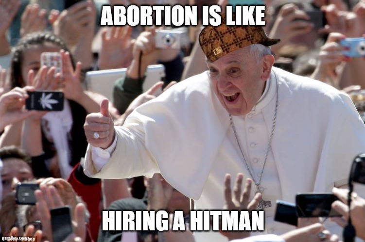 Abortion is like hiring a hitman | ABORTION IS LIKE; HIRING A HITMAN | image tagged in pope francis says | made w/ Imgflip meme maker
