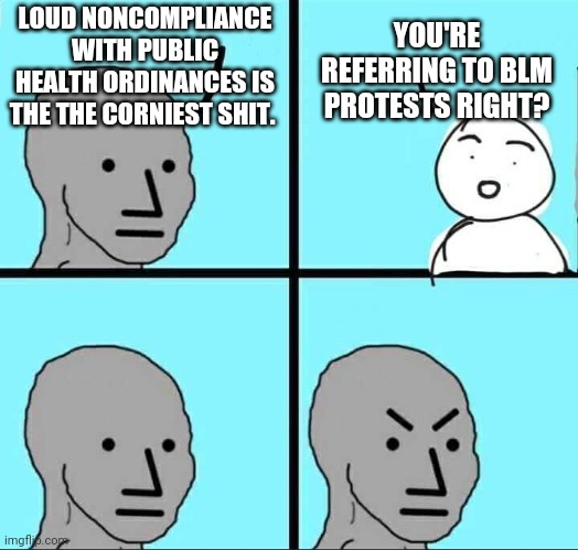 NPC Meme | YOU'RE REFERRING TO BLM PROTESTS RIGHT? LOUD NONCOMPLIANCE WITH PUBLIC HEALTH ORDINANCES IS THE THE CORNIEST SHIT. | image tagged in npc meme | made w/ Imgflip meme maker