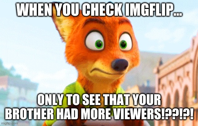 Zootopia Nick Awkward | WHEN YOU CHECK IMGFLIP... ONLY TO SEE THAT YOUR BROTHER HAD MORE VIEWERS!??!?! | image tagged in zootopia nick awkward | made w/ Imgflip meme maker