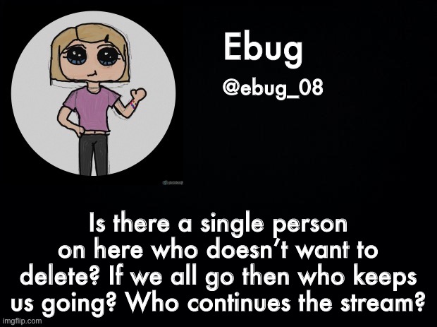 Who’s gonna keep this stream alive? I’m crying because I see so many people leaving and it hurts | Is there a single person on here who doesn’t want to delete? If we all go then who keeps us going? Who continues the stream? | image tagged in ebug announcement 2 | made w/ Imgflip meme maker