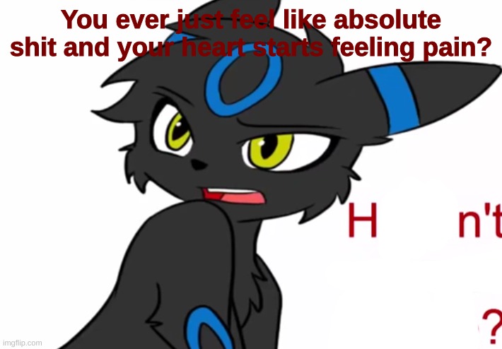 Umbreon haven't we met before | You ever just feel like absolute shit and your heart starts feeling pain? | image tagged in umbreon haven't we met before | made w/ Imgflip meme maker