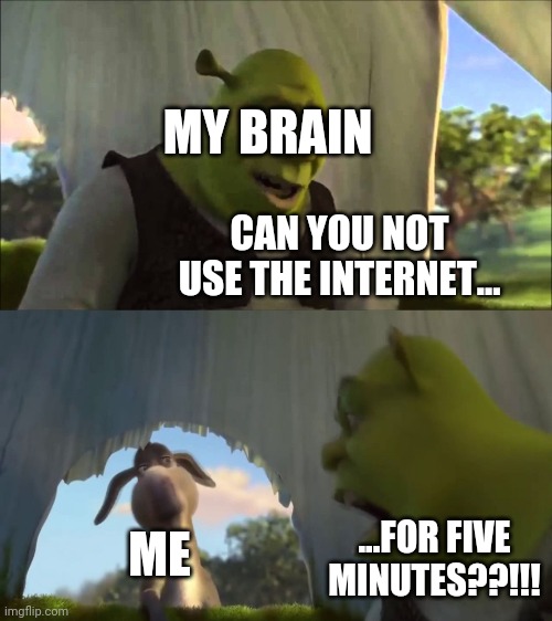 I'm taking a break. My brain's so hopped up on dopamine. See you in a week or so! | MY BRAIN; CAN YOU NOT USE THE INTERNET... ...FOR FIVE MINUTES??!!! ME | image tagged in can you not x for five minutes | made w/ Imgflip meme maker