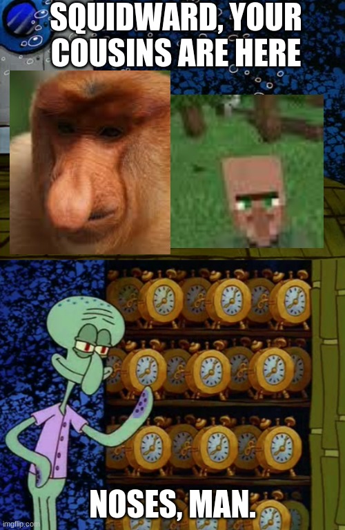 Spongebob vs Squidward Alarm Clocks | SQUIDWARD, YOUR COUSINS ARE HERE; NOSES, MAN. | image tagged in spongebob vs squidward alarm clocks | made w/ Imgflip meme maker