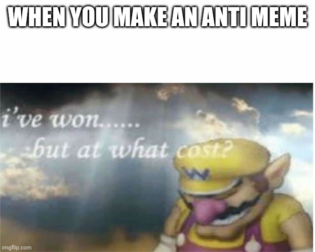 This is an ANTI MEME | WHEN YOU MAKE AN ANTI MEME | image tagged in i won but at what cost | made w/ Imgflip meme maker
