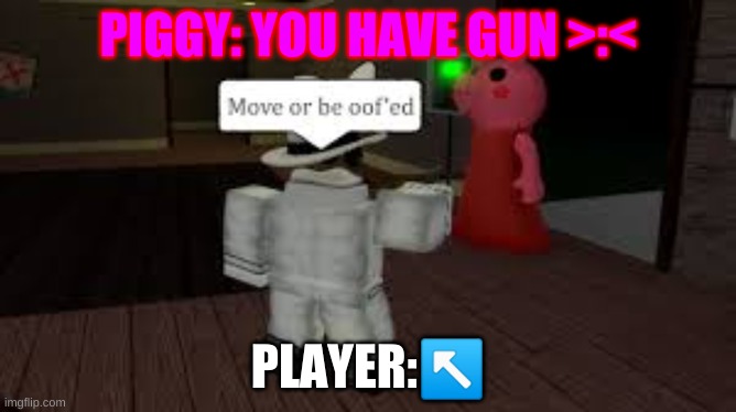 Moveeee | PIGGY: YOU HAVE GUN >:<; PLAYER:↖️ | image tagged in roblox oof | made w/ Imgflip meme maker