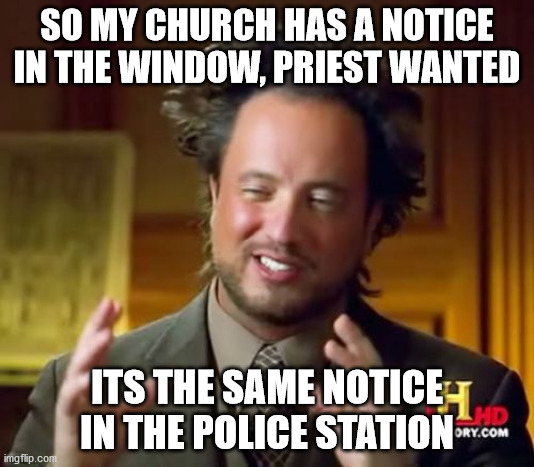Ancient Aliens Meme | SO MY CHURCH HAS A NOTICE IN THE WINDOW, PRIEST WANTED; ITS THE SAME NOTICE IN THE POLICE STATION | image tagged in memes,ancient aliens | made w/ Imgflip meme maker