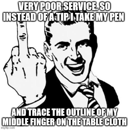 1950s Middle Finger | VERY POOR SERVICE. SO INSTEAD OF A TIP I TAKE MY PEN; AND TRACE THE OUTLINE OF MY MIDDLE FINGER ON THE TABLE CLOTH | image tagged in memes,1950s middle finger | made w/ Imgflip meme maker