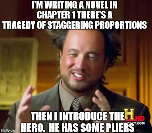 Ancient Aliens | I'M WRITING A NOVEL IN CHAPTER 1 THERE'S A TRAGEDY OF STAGGERING PROPORTIONS; THEN I INTRODUCE THE HERO.  HE HAS SOME PLIERS | image tagged in memes,ancient aliens | made w/ Imgflip meme maker