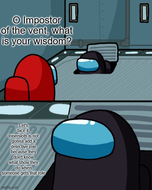 Let's just face it |  O Impostor of the vent, what is your wisdom? Let's face it, Innersloth is not gonna add a detective role because they don't know what show they do when someone gets that role | image tagged in o impostor of the vent | made w/ Imgflip meme maker