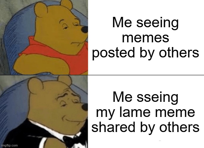 Tuxedo Winnie The Pooh Meme | Me seeing memes posted by others; Me sseing my lame meme shared by others | image tagged in memes,tuxedo winnie the pooh | made w/ Imgflip meme maker