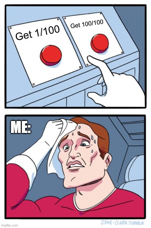 Two Buttons Meme | Get 100/100; Get 1/100; ME: | image tagged in memes,two buttons | made w/ Imgflip meme maker
