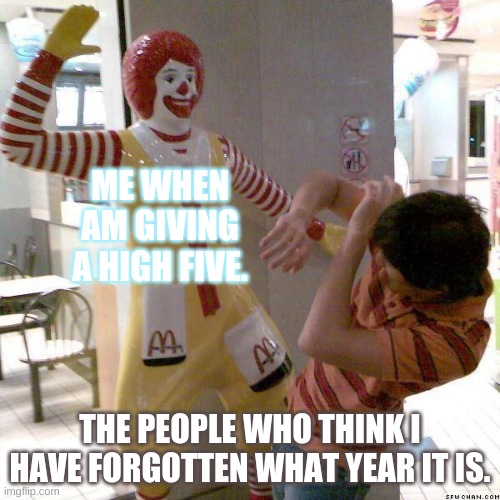 i wish i could high five yah all. ;w; | ME WHEN AM GIVING A HIGH FIVE. THE PEOPLE WHO THINK I HAVE FORGOTTEN WHAT YEAR IT IS. | image tagged in mcdonald slap | made w/ Imgflip meme maker