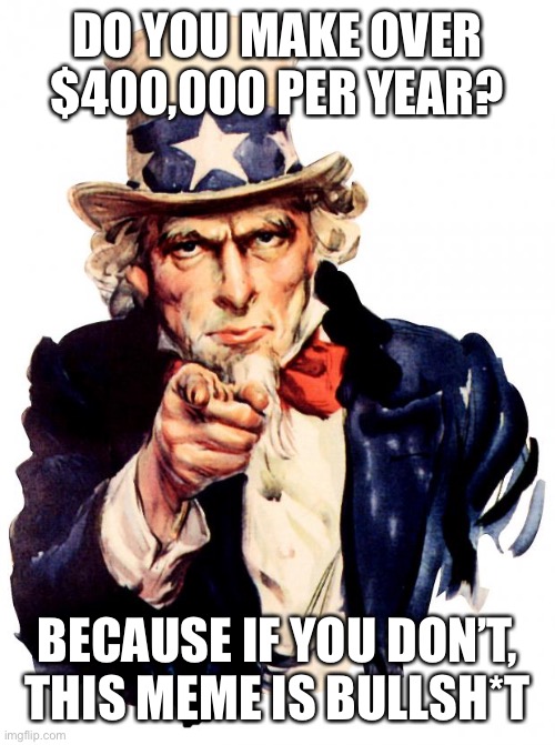 DO YOU MAKE OVER $400,000 PER YEAR? BECAUSE IF YOU DON’T, THIS MEME IS BULLSH*T | image tagged in memes,uncle sam | made w/ Imgflip meme maker