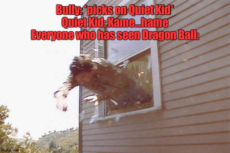 Run. | Bully: *picks on Quiet Kid*
Quiet Kid: Kame...hame
Everyone who has seen Dragon Ball: | image tagged in jump out a window | made w/ Imgflip meme maker