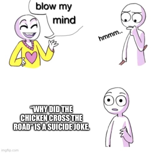 Blow my mind | “WHY DID THE CHICKEN CROSS THE ROAD” IS A SUICIDE JOKE. | image tagged in blow my mind,sad | made w/ Imgflip meme maker