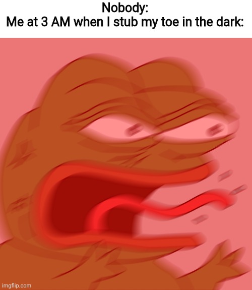 AAAAAHHH- | Nobody:
Me at 3 AM when I stub my toe in the dark: | image tagged in rage pepe | made w/ Imgflip meme maker