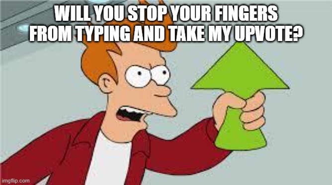 shut up and take my upvote | WILL YOU STOP YOUR FINGERS FROM TYPING AND TAKE MY UPVOTE? | image tagged in shut up and take my upvote | made w/ Imgflip meme maker