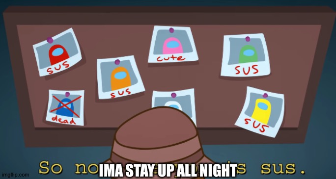 so now everyone's sus!! | IMA STAY UP ALL NIGHT | image tagged in so now everyone's sus | made w/ Imgflip meme maker