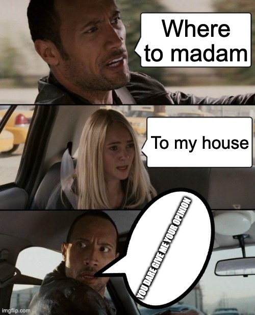 The Rock Driving | Where to madam; To my house; YOU DARE GIVE ME YOUR OPINION | image tagged in memes,the rock driving | made w/ Imgflip meme maker