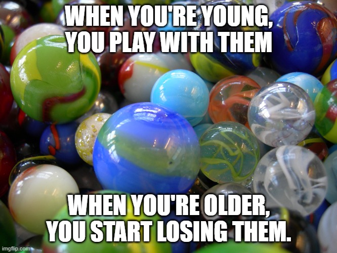 My Marbles | WHEN YOU'RE YOUNG, YOU PLAY WITH THEM; WHEN YOU'RE OLDER, YOU START LOSING THEM. | image tagged in marbles,bluemarble | made w/ Imgflip meme maker