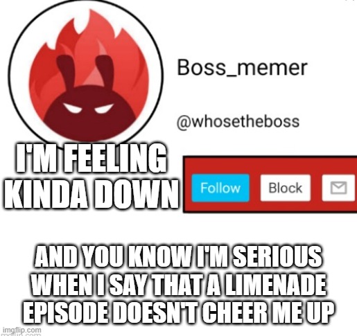 i mean this episode didn't cheer me up but the fact that there are 2 more days till the 100th episode so kiindaa cheers me up?! | I'M FEELING KINDA DOWN; AND YOU KNOW I'M SERIOUS WHEN I SAY THAT A LIMENADE EPISODE DOESN'T CHEER ME UP | image tagged in boss-memer's announcementtemplate | made w/ Imgflip meme maker