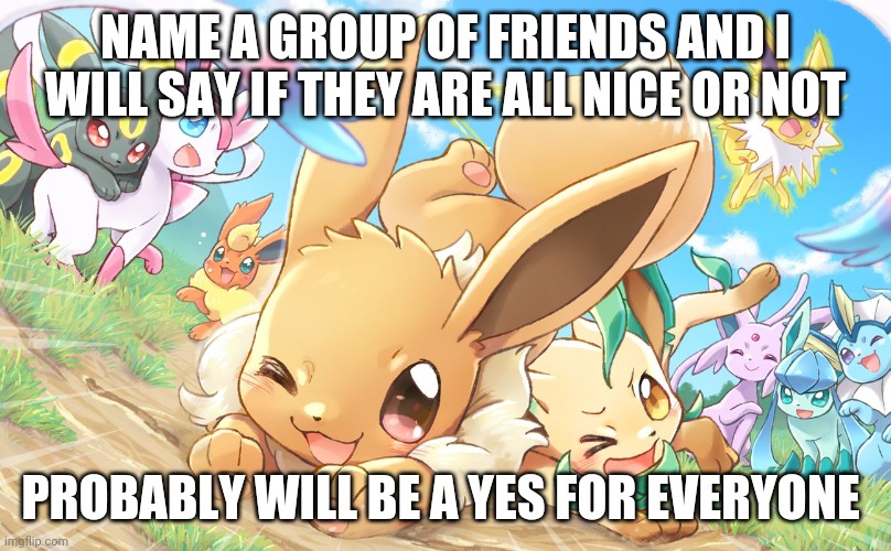 Evee gang | NAME A GROUP OF FRIENDS AND I WILL SAY IF THEY ARE ALL NICE OR NOT; PROBABLY WILL BE A YES FOR EVERYONE | image tagged in evee gang | made w/ Imgflip meme maker