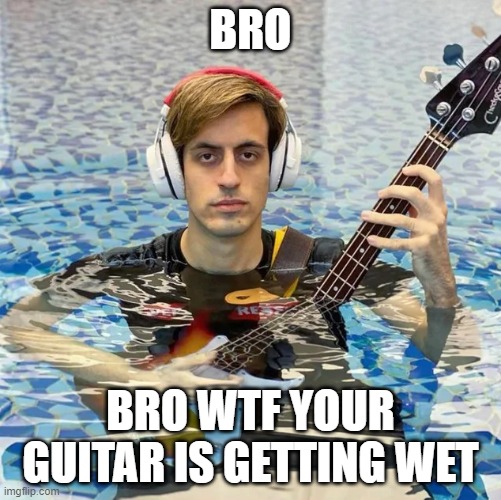 funny | BRO; BRO WTF YOUR GUITAR IS GETTING WET | image tagged in memes,guitar,pewdiepie | made w/ Imgflip meme maker