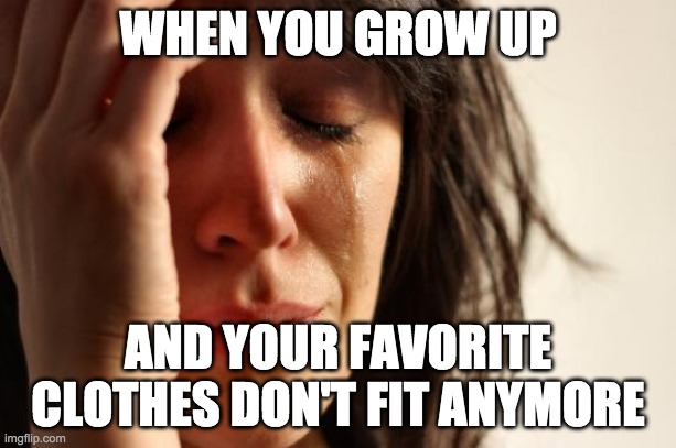 First World Problems Meme | WHEN YOU GROW UP; AND YOUR FAVORITE CLOTHES DON'T FIT ANYMORE | image tagged in memes,first world problems | made w/ Imgflip meme maker
