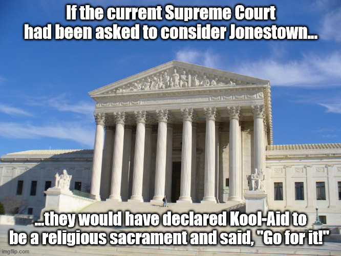 I'm American, so I have the freedom to die for my religion | If the current Supreme Court had been asked to consider Jonestown... ...they would have declared Kool-Aid to be a religious sacrament and said, "Go for it!" | image tagged in supreme court,religious freedom,idiots | made w/ Imgflip meme maker