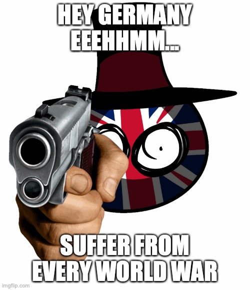 Tea Check | HEY GERMANY EEEHHMM... SUFFER FROM EVERY WORLD WAR | image tagged in tea check | made w/ Imgflip meme maker
