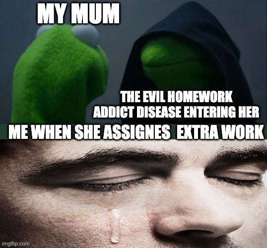 Evil Kermit | MY MUM; THE EVIL HOMEWORK ADDICT DISEASE ENTERING HER; ME WHEN SHE ASSIGNES  EXTRA WORK | image tagged in memes,evil kermit | made w/ Imgflip meme maker