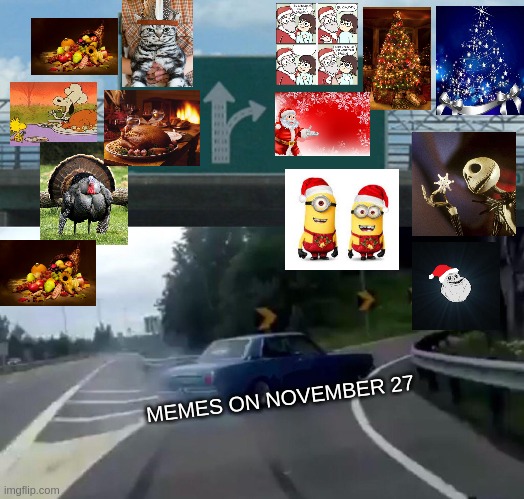 Left Exit 12 Off Ramp | MEMES ON NOVEMBER 27 | image tagged in memes,left exit 12 off ramp,meme,christmas,thanksgiving,christmas memes | made w/ Imgflip meme maker