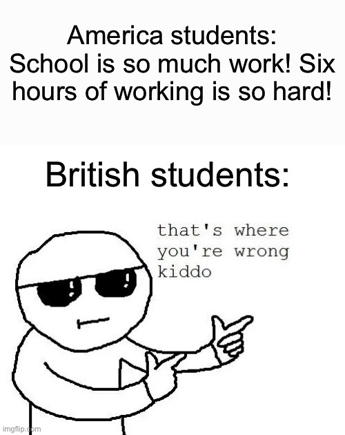 Weak Americans | America students: School is so much work! Six hours of working is so hard! British students: | image tagged in that's where you're wrong kiddo,memes,unfunny | made w/ Imgflip meme maker