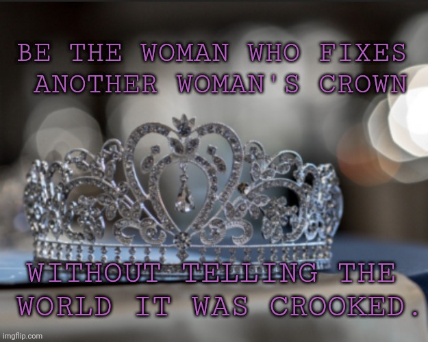 Crown straightening | BE THE WOMAN WHO FIXES 
ANOTHER WOMAN'S CROWN; WITHOUT TELLING THE 
WORLD IT WAS CROOKED. | image tagged in strong women,believewomen,international women's day,women | made w/ Imgflip meme maker
