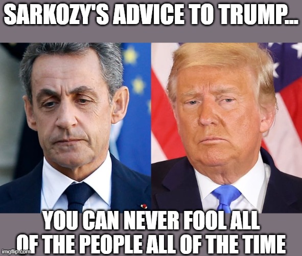 Advice from one corrupt world leader (currently indicted) to another | SARKOZY'S ADVICE TO TRUMP... YOU CAN NEVER FOOL ALL OF THE PEOPLE ALL OF THE TIME | image tagged in trump,election 2020,voter fraud,loser,political corruption | made w/ Imgflip meme maker