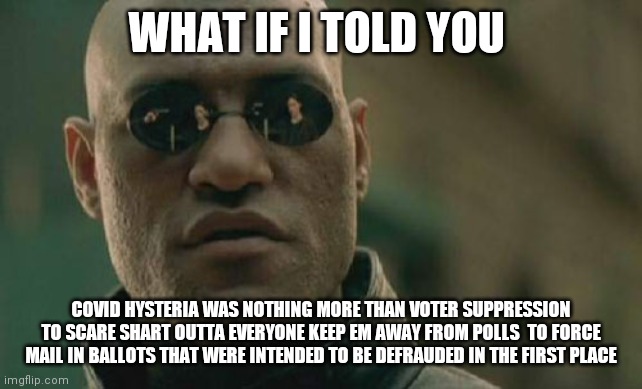 Matrix Morpheus | WHAT IF I TOLD YOU; COVID HYSTERIA WAS NOTHING MORE THAN VOTER SUPPRESSION TO SCARE SHART OUTTA EVERYONE KEEP EM AWAY FROM POLLS  TO FORCE MAIL IN BALLOTS THAT WERE INTENDED TO BE DEFRAUDED IN THE FIRST PLACE | image tagged in memes,matrix morpheus | made w/ Imgflip meme maker