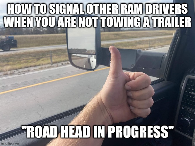 Dodge Ram tow mirrors | HOW TO SIGNAL OTHER RAM DRIVERS WHEN YOU ARE NOT TOWING A TRAILER; "ROAD HEAD IN PROGRESS" | image tagged in truck,funny picture,dodge,trucks | made w/ Imgflip meme maker