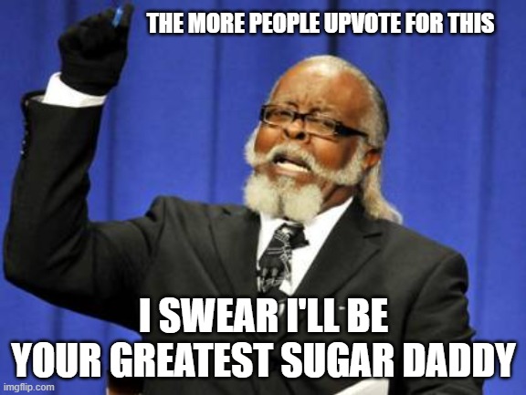 UPVOTING DURING ELECTION BE LIKE: | THE MORE PEOPLE UPVOTE FOR THIS; I SWEAR I'LL BE YOUR GREATEST SUGAR DADDY | image tagged in memes,too damn high | made w/ Imgflip meme maker