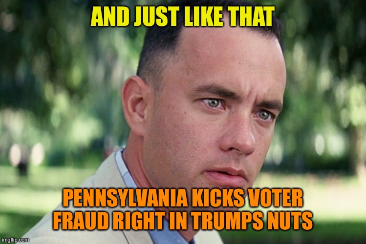 Just because Trump says it so doesn’t mean poop | AND JUST LIKE THAT; PENNSYLVANIA KICKS VOTER FRAUD RIGHT IN TRUMPS NUTS | image tagged in memes,and just like that,donald trump,pennsylvania,voter fraud,loser | made w/ Imgflip meme maker